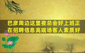 巴彦周边这里夜总会好上班正在招聘信息高端场客人素质好